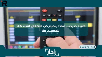 «تردد جديد».. لماذا يتصدر حب الأطفال لقناة CN؟ التفاصيل هنا